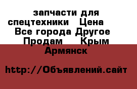 запчасти для спецтехники › Цена ­ 1 - Все города Другое » Продам   . Крым,Армянск